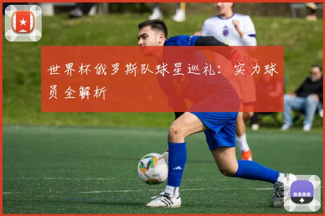 世界杯俄罗斯队球星巡礼:实力球员全解析