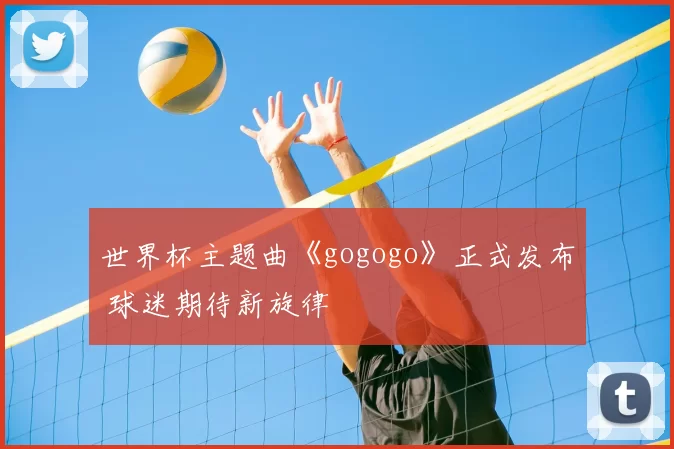 世界杯主题曲《gogogo》正式发布 球迷期待新旋律