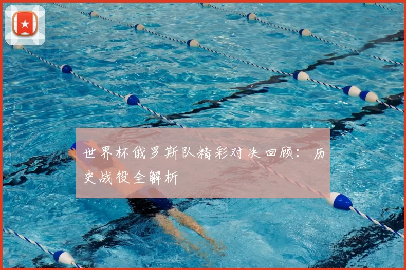 世界杯俄罗斯队精彩对决回顾:历史战役全解析