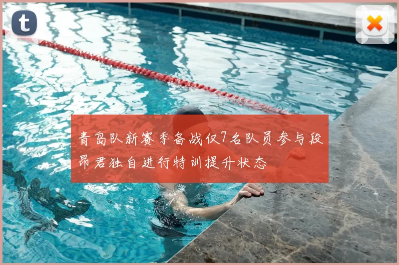 青岛队新赛季备战仅7名队员参与段昂君独自进行特训提升状态
