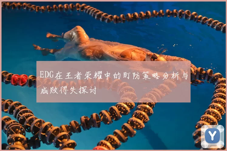EDG在王者荣耀中的盯防策略分析与成败得失探讨