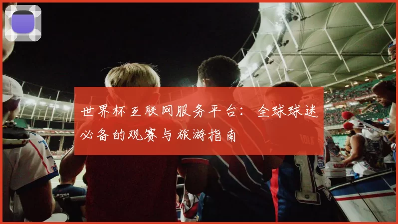 世界杯互联网服务平台：全球球迷必备的观赛与旅游指南