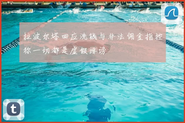 拉波尔塔回应洗钱与非法佣金指控称一切都是虚假诽谤
