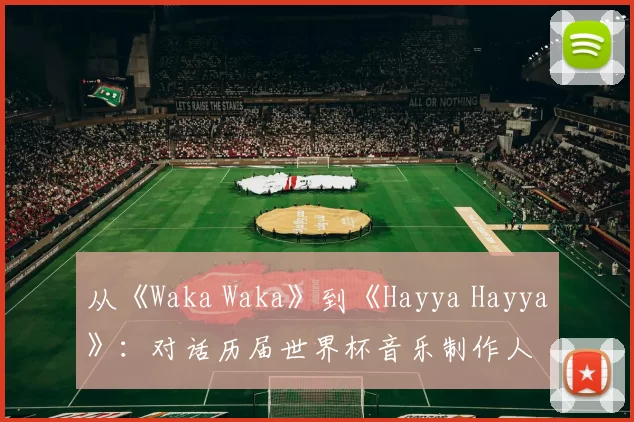 从《Waka Waka》到《Hayya Hayya》:对话历届世界杯音乐制作人
