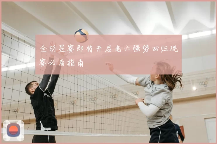 全明星赛即将开启老六强势回归观赛必看指南