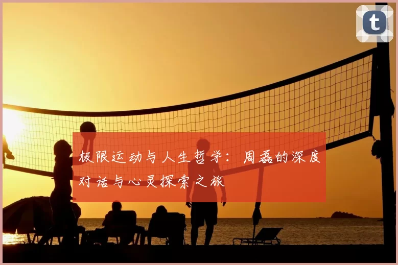 极限运动与人生哲学：周磊的深度对话与心灵探索之旅
