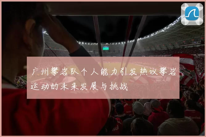 广州攀岩队个人能力引发热议攀岩运动的未来发展与挑战
