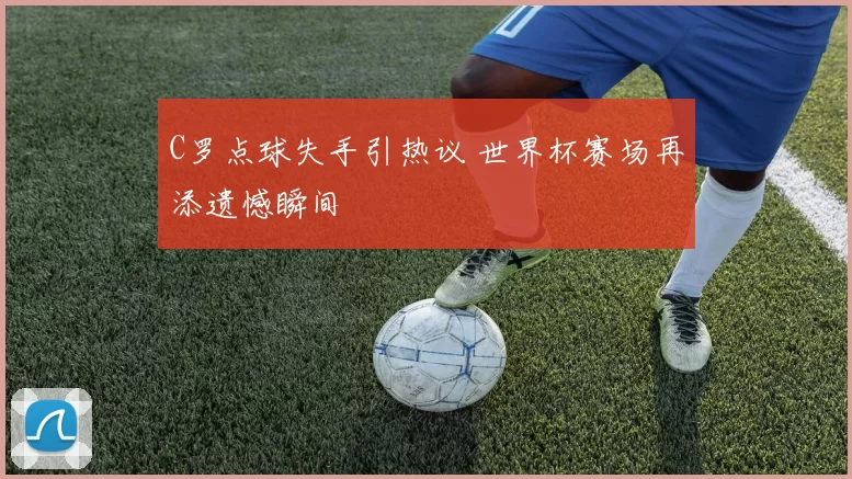 C罗点球失手引热议 世界杯赛场再添遗憾瞬间