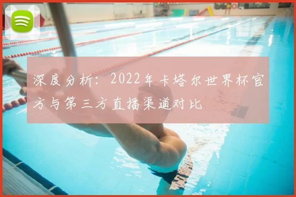深度分析：2022年卡塔尔世界杯官方与第三方直播渠道对比
