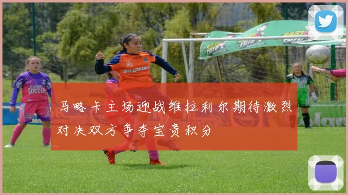 马略卡主场迎战维拉利尔期待激烈对决双方争夺宝贵积分