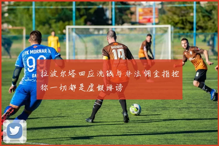 拉波尔塔回应洗钱与非法佣金指控称一切都是虚假诽谤