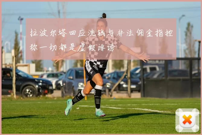 拉波尔塔回应洗钱与非法佣金指控称一切都是虚假诽谤