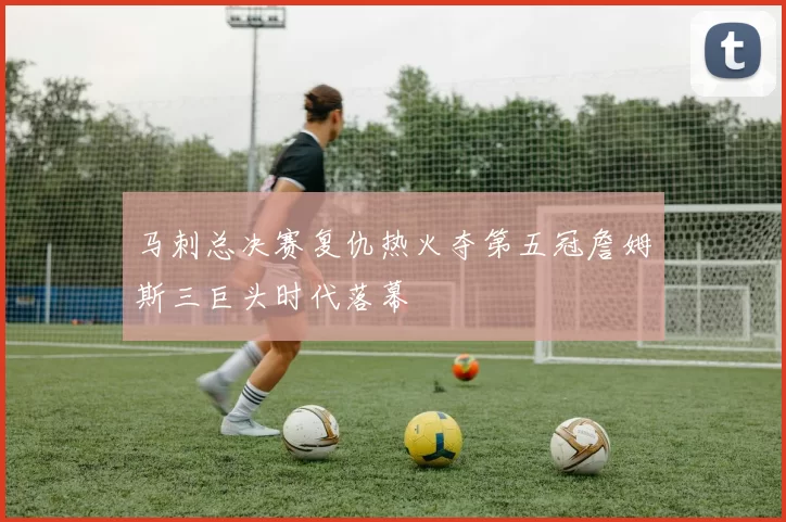 马刺总决赛复仇热火夺第五冠詹姆斯三巨头时代落幕