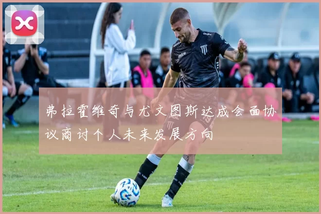 弗拉霍维奇与尤文图斯达成会面协议商讨个人未来发展方向