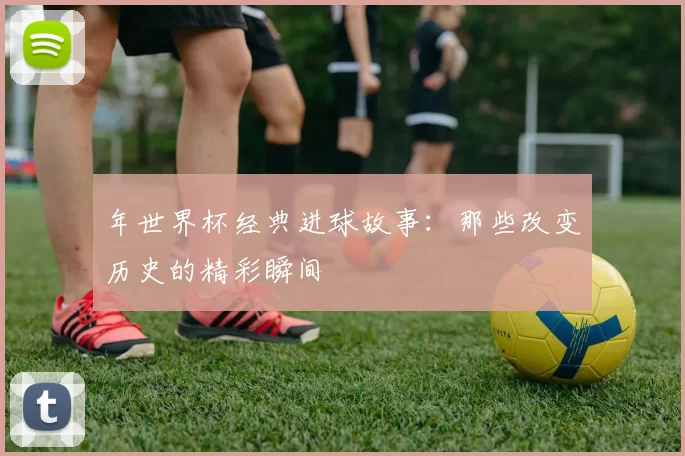 年世界杯经典进球故事：那些改变历史的精彩瞬间