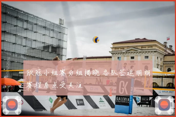 欧冠小组赛分组揭晓 各队签运明朗赛程看点受关注