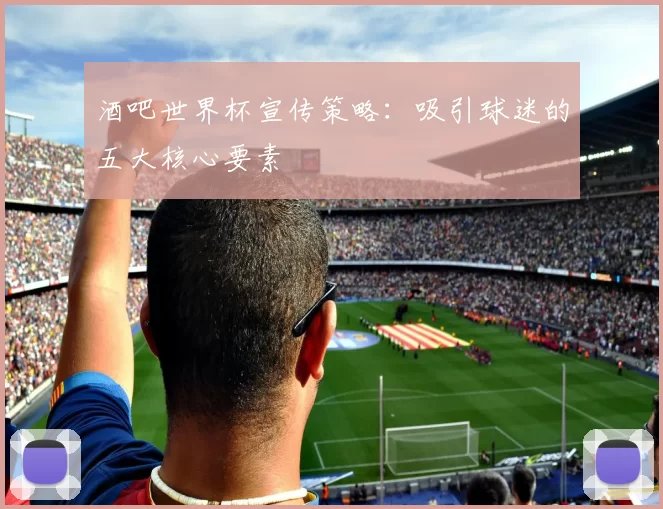 酒吧世界杯宣传策略:吸引球迷的五大核心要素