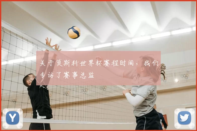 关于莫斯科世界杯赛程时间，我们专访了赛事总监