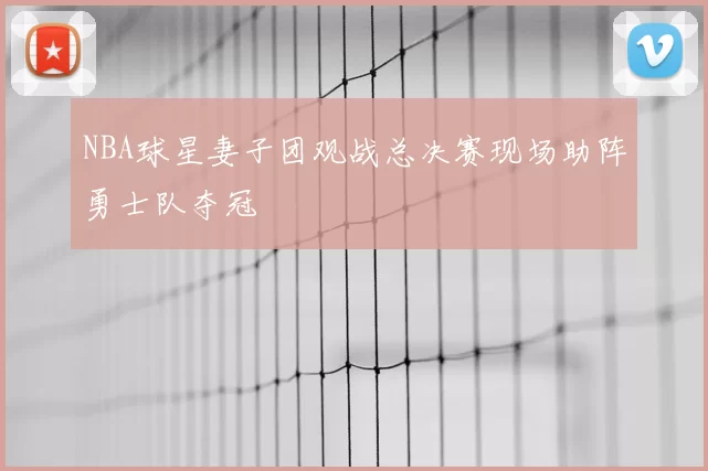 NBA球星妻子团观战总决赛现场助阵勇士队夺冠