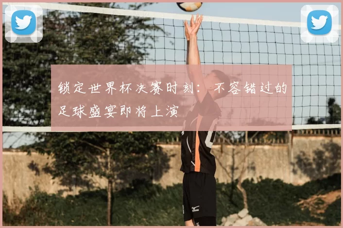 锁定世界杯决赛时刻：不容错过的足球盛宴即将上演