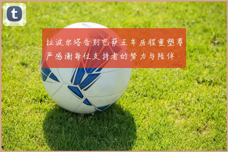 拉波尔塔告别巴萨五年历程重塑尊严感谢每位支持者的努力与陪伴