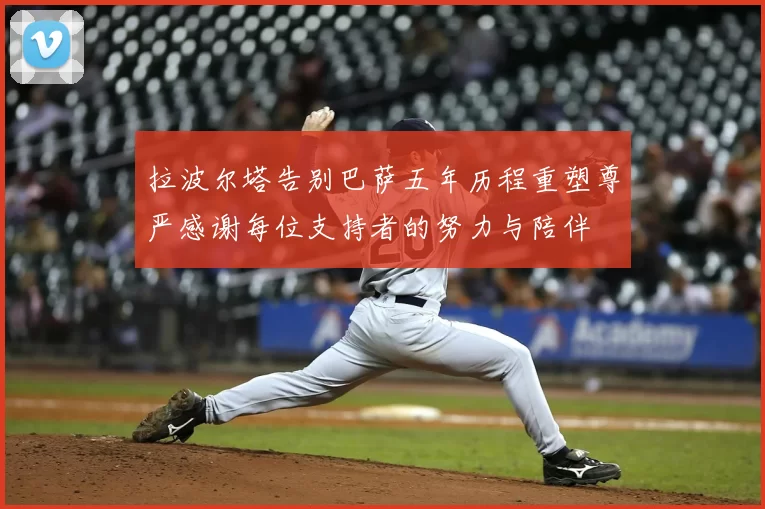 拉波尔塔告别巴萨五年历程重塑尊严感谢每位支持者的努力与陪伴