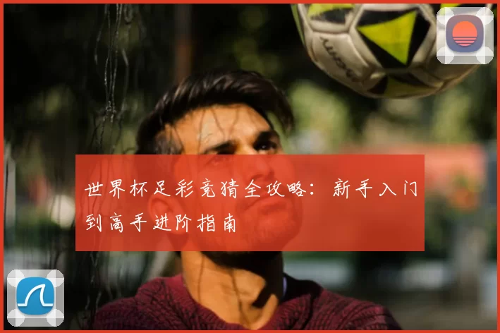 世界杯足彩竞猜全攻略:新手入门到高手进阶指南