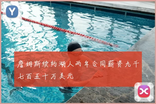 詹姆斯续约湖人两年合同薪资九千七百五十万美元
