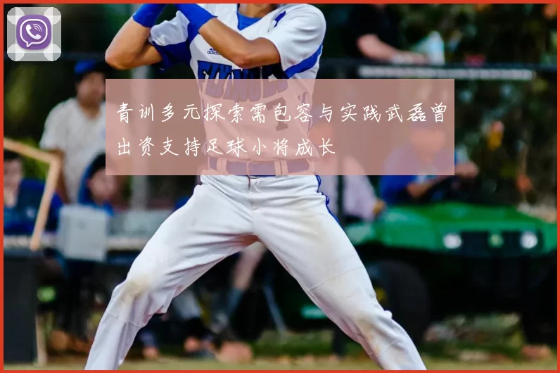 青训多元探索需包容与实践武磊曾出资支持足球小将成长