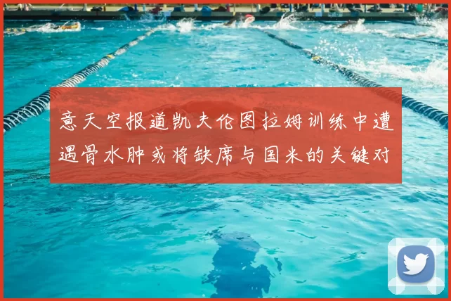 意天空报道凯夫伦图拉姆训练中遭遇骨水肿或将缺席与国米的关键对决