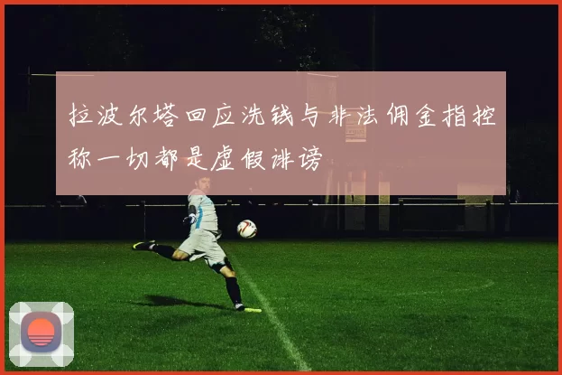 拉波尔塔回应洗钱与非法佣金指控称一切都是虚假诽谤