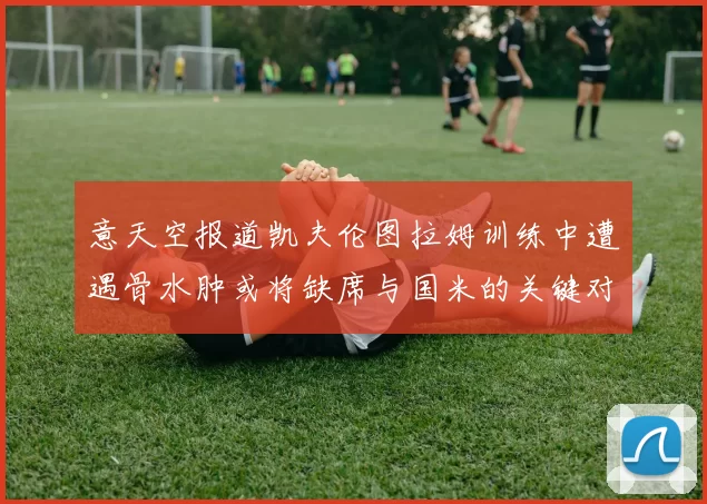 意天空报道凯夫伦图拉姆训练中遭遇骨水肿或将缺席与国米的关键对决