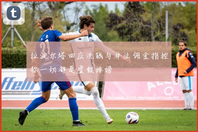 拉波尔塔回应洗钱与非法佣金指控称一切都是虚假诽谤