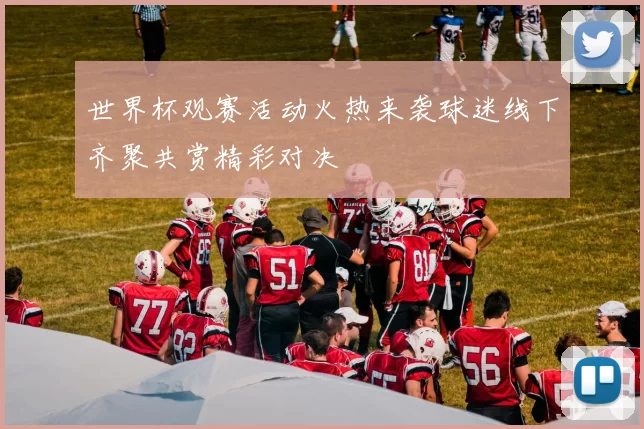 世界杯观赛活动火热来袭球迷线下齐聚共赏精彩对决