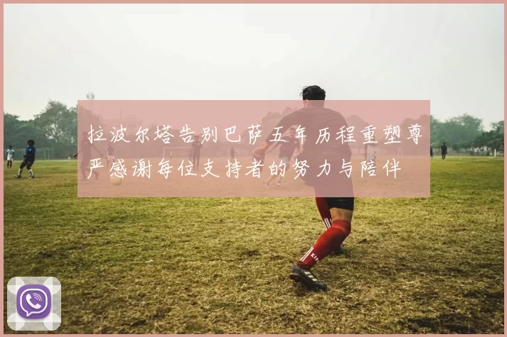 拉波尔塔告别巴萨五年历程重塑尊严感谢每位支持者的努力与陪伴