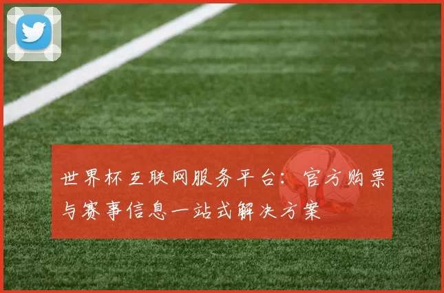 世界杯互联网服务平台:官方购票与赛事信息一站式解决方案