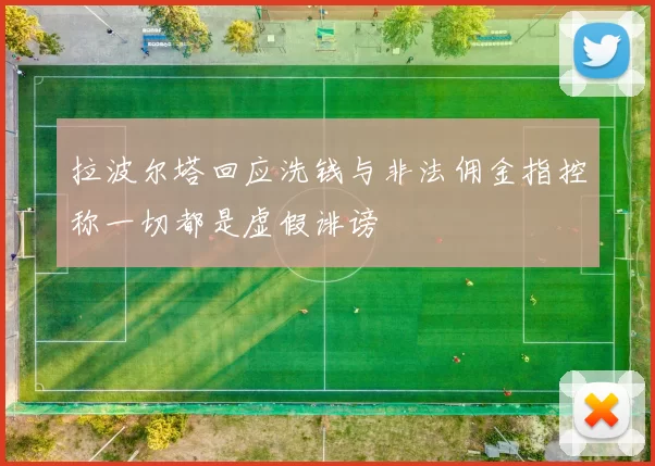 拉波尔塔回应洗钱与非法佣金指控称一切都是虚假诽谤