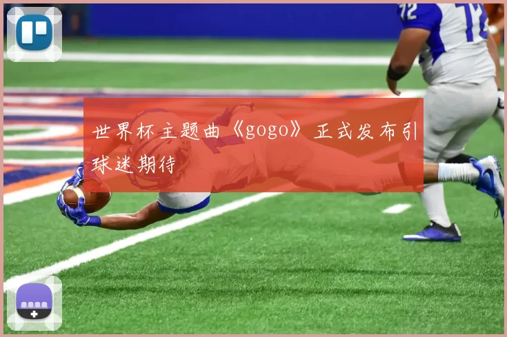 世界杯主题曲《gogo》正式发布引球迷期待