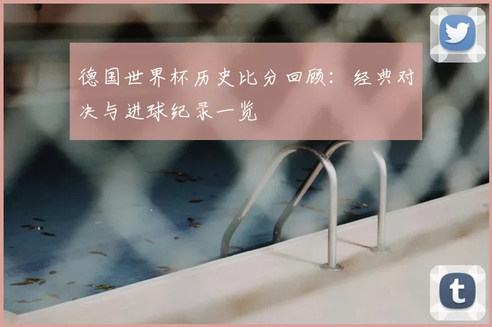 德国世界杯历史比分回顾：经典对决与进球纪录一览