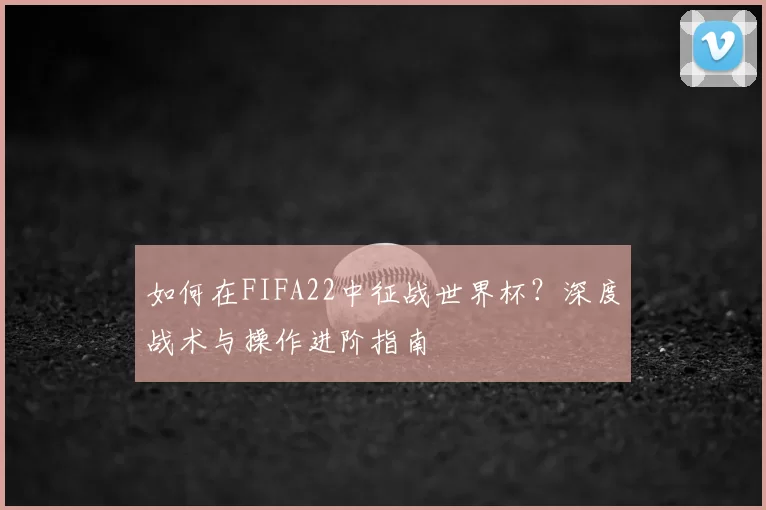 如何在FIFA22中征战世界杯？深度战术与操作进阶指南