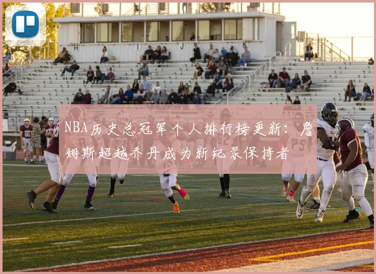 NBA历史总冠军个人排行榜更新：詹姆斯超越乔丹成为新纪录保持者