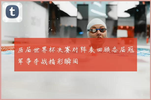 历届世界杯决赛对阵表回顾各届冠军争夺战精彩瞬间