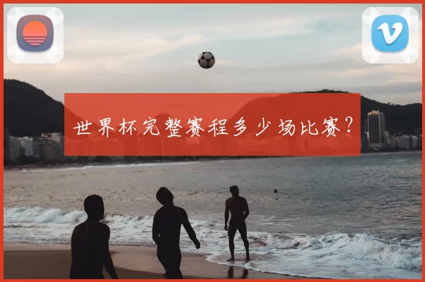 世界杯完整赛程多少场比赛？