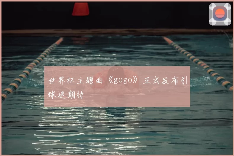 世界杯主题曲《gogo》正式发布引球迷期待