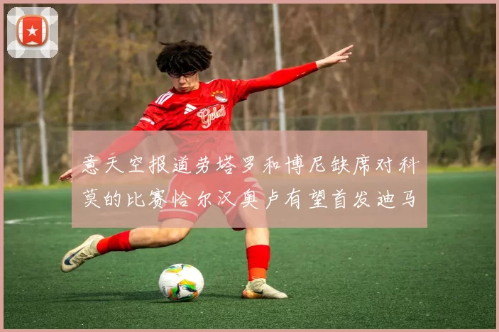 意天空报道劳塔罗和博尼缺席对科莫的比赛恰尔汉奥卢有望首发迪马尔科或将轮休