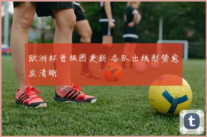 欧洲杯晋级图更新 各队出线形势愈发清晰
