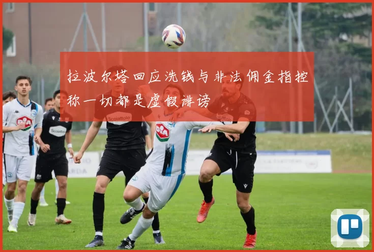 拉波尔塔回应洗钱与非法佣金指控称一切都是虚假诽谤