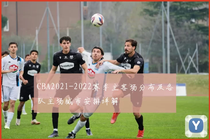 CBA2021-2022赛季主客场分布及各队主场城市安排详解