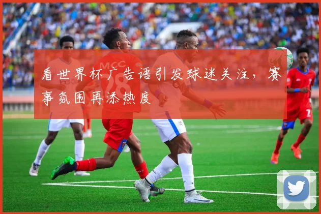 看世界杯广告语引发球迷关注,赛事氛围再添热度