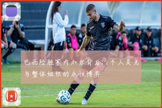 巴西险胜塞内加尔背后：个人灵光与整体组织的永恒博弈